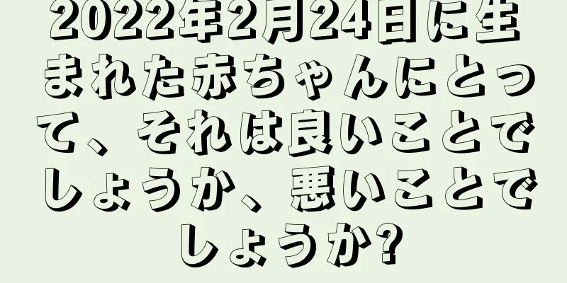 2022年2月24日に生まれた赤ちゃんにとって、それは良いことでしょうか、悪いことでしょうか?