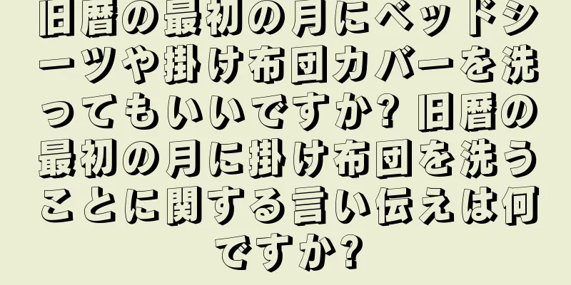 旧暦の最初の月にベッドシーツや掛け布団カバーを洗ってもいいですか? 旧暦の最初の月に掛け布団を洗うことに関する言い伝えは何ですか?