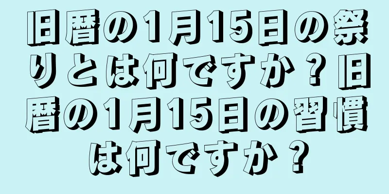 旧暦の1月15日の祭りとは何ですか？旧暦の1月15日の習慣は何ですか？