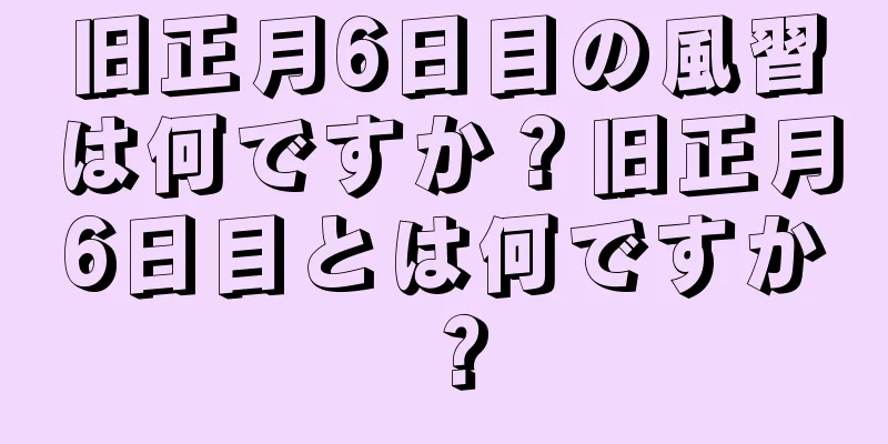 旧正月6日目の風習は何ですか？旧正月6日目とは何ですか？