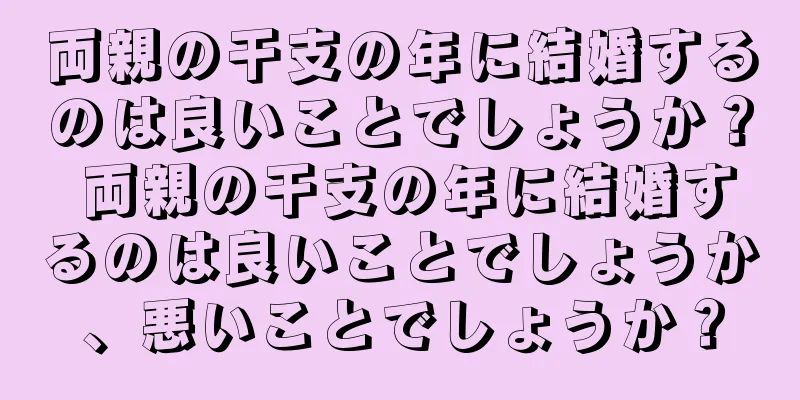 両親の干支の年に結婚するのは良いことでしょうか？ 両親の干支の年に結婚するのは良いことでしょうか、悪いことでしょうか？