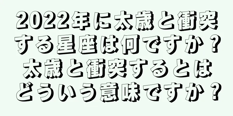 2022年に太歳と衝突する星座は何ですか？太歳と衝突するとはどういう意味ですか？