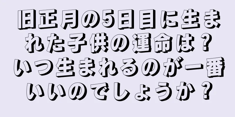 旧正月の5日目に生まれた子供の運命は？いつ生まれるのが一番いいのでしょうか？