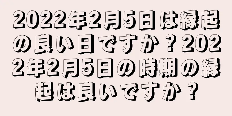 2022年2月5日は縁起の良い日ですか？2022年2月5日の時期の縁起は良いですか？