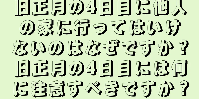 旧正月の4日目に他人の家に行ってはいけないのはなぜですか？旧正月の4日目には何に注意すべきですか？