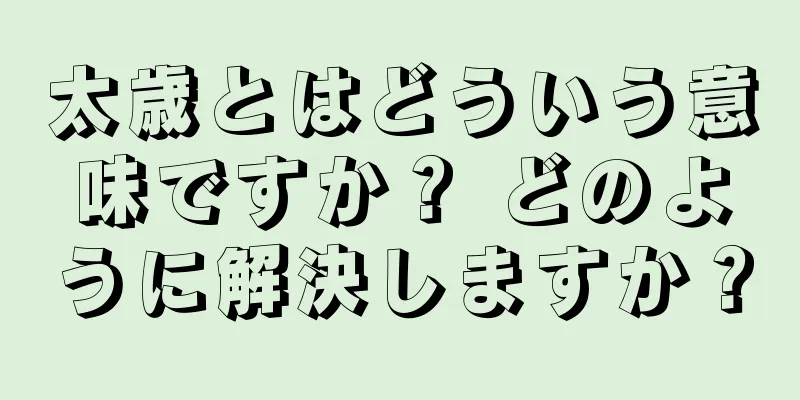 太歳とはどういう意味ですか？ どのように解決しますか？