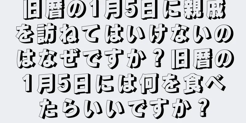 旧暦の1月5日に親戚を訪ねてはいけないのはなぜですか？旧暦の1月5日には何を食べたらいいですか？