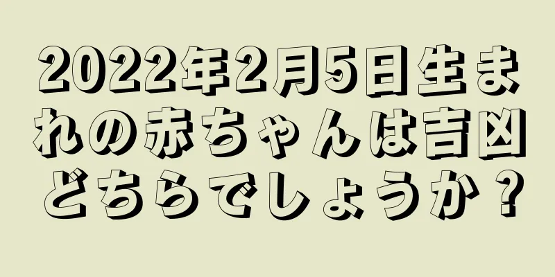 2022年2月5日生まれの赤ちゃんは吉凶どちらでしょうか？