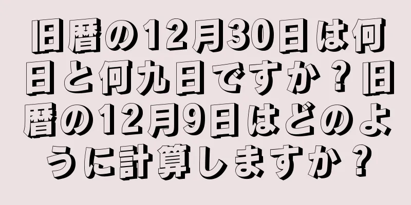 旧暦の12月30日は何日と何九日ですか？旧暦の12月9日はどのように計算しますか？