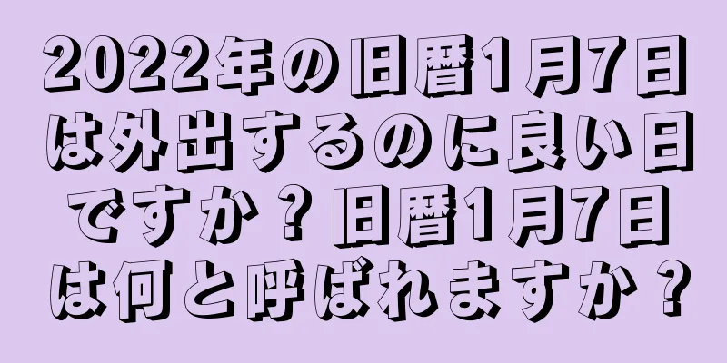 2022年の旧暦1月7日は外出するのに良い日ですか？旧暦1月7日は何と呼ばれますか？