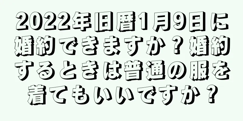 2022年旧暦1月9日に婚約できますか？婚約するときは普通の服を着てもいいですか？