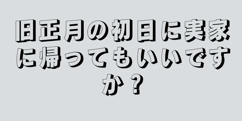 旧正月の初日に実家に帰ってもいいですか？