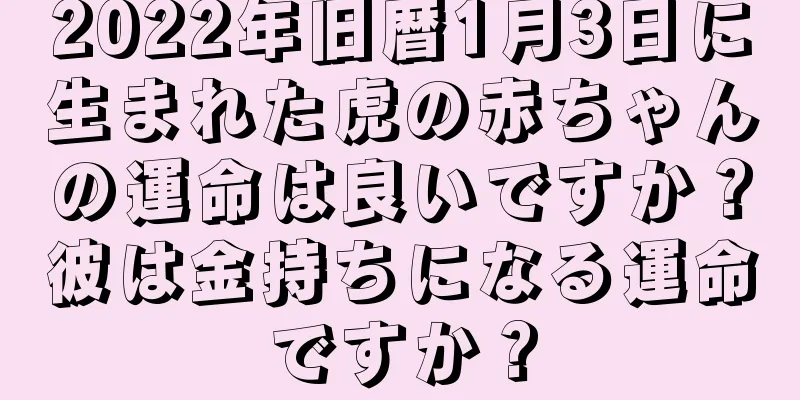 2022年旧暦1月3日に生まれた虎の赤ちゃんの運命は良いですか？彼は金持ちになる運命ですか？