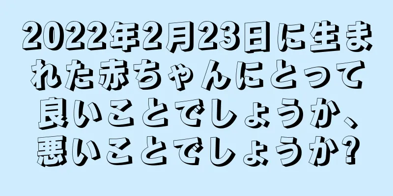 2022年2月23日に生まれた赤ちゃんにとって良いことでしょうか、悪いことでしょうか?