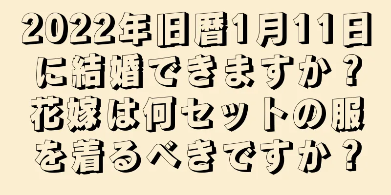 2022年旧暦1月11日に結婚できますか？花嫁は何セットの服を着るべきですか？