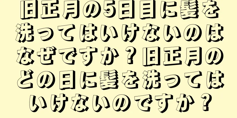 旧正月の5日目に髪を洗ってはいけないのはなぜですか？旧正月のどの日に髪を洗ってはいけないのですか？