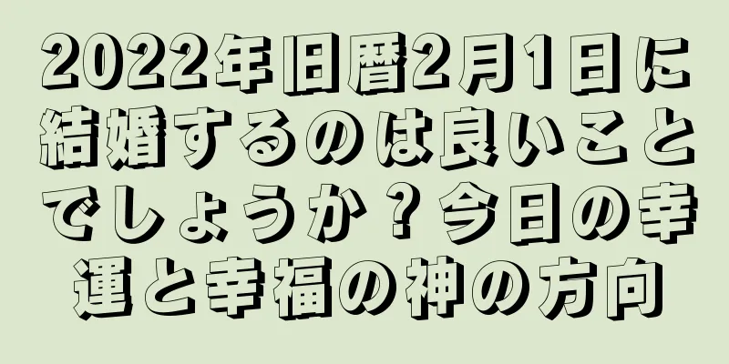 2022年旧暦2月1日に結婚するのは良いことでしょうか？今日の幸運と幸福の神の方向