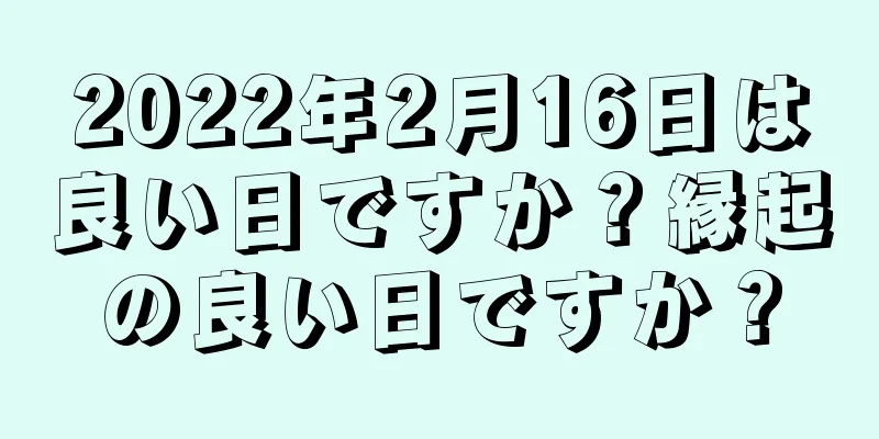 2022年2月16日は良い日ですか？縁起の良い日ですか？