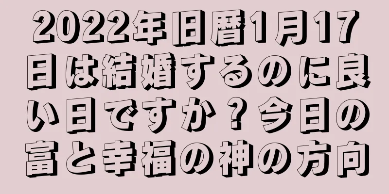 2022年旧暦1月17日は結婚するのに良い日ですか？今日の富と幸福の神の方向