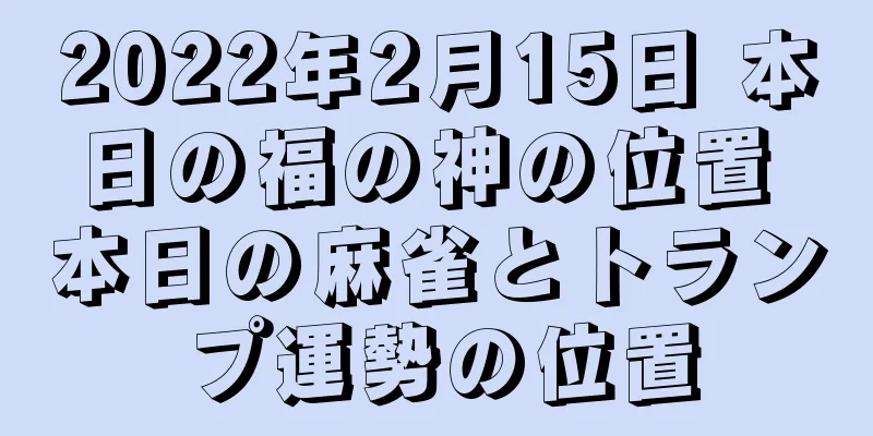 2022年2月15日 本日の福の神の位置 本日の麻雀とトランプ運勢の位置