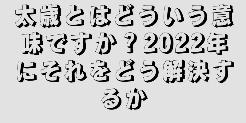 太歳とはどういう意味ですか？2022年にそれをどう解決するか