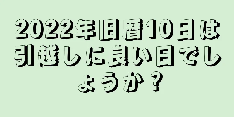 2022年旧暦10日は引越しに良い日でしょうか？