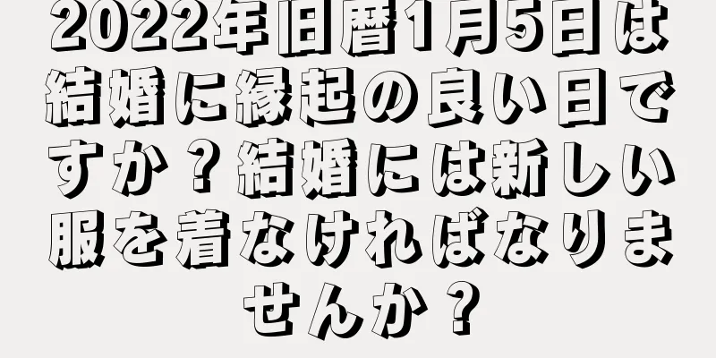 2022年旧暦1月5日は結婚に縁起の良い日ですか？結婚には新しい服を着なければなりませんか？