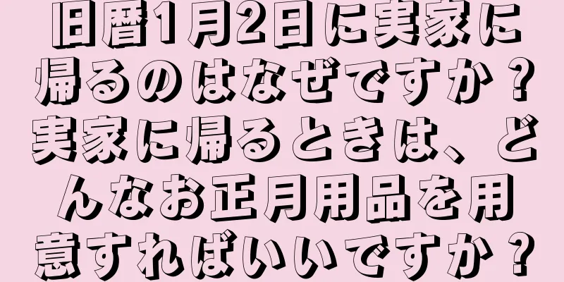 旧暦1月2日に実家に帰るのはなぜですか？実家に帰るときは、どんなお正月用品を用意すればいいですか？
