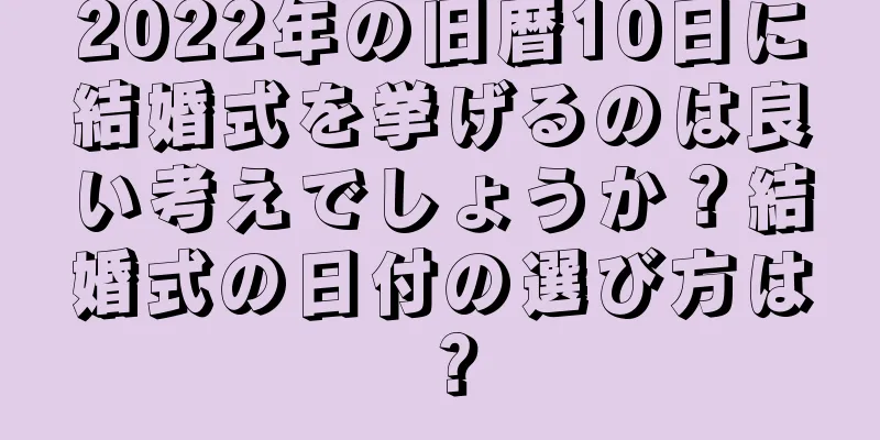 2022年の旧暦10日に結婚式を挙げるのは良い考えでしょうか？結婚式の日付の選び方は？