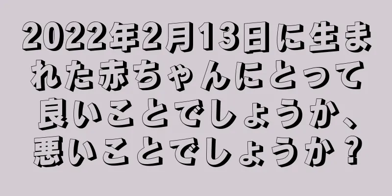 2022年2月13日に生まれた赤ちゃんにとって良いことでしょうか、悪いことでしょうか？