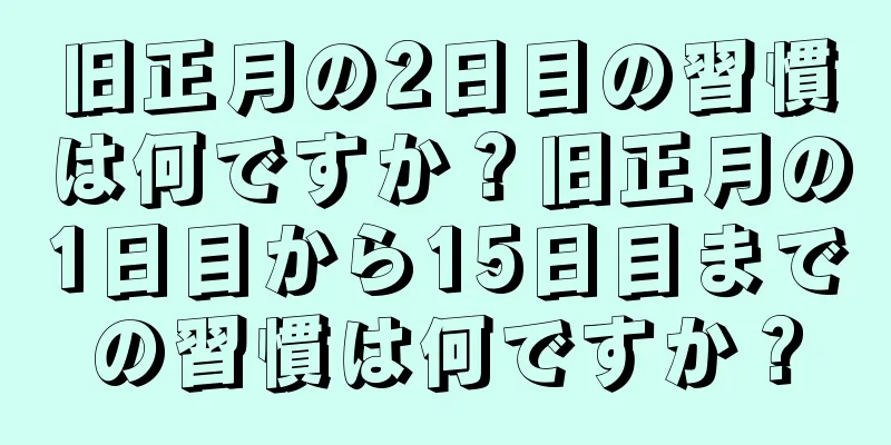 旧正月の2日目の習慣は何ですか？旧正月の1日目から15日目までの習慣は何ですか？