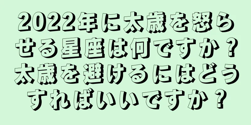 2022年に太歳を怒らせる星座は何ですか？太歳を避けるにはどうすればいいですか？