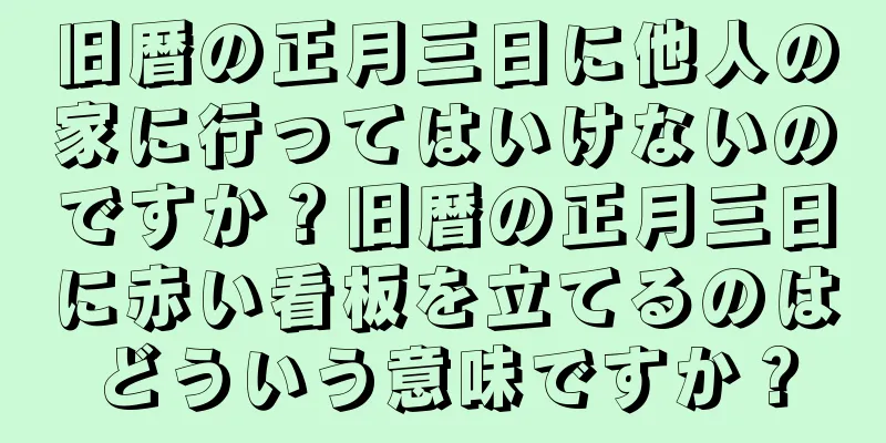 旧暦の正月三日に他人の家に行ってはいけないのですか？旧暦の正月三日に赤い看板を立てるのはどういう意味ですか？
