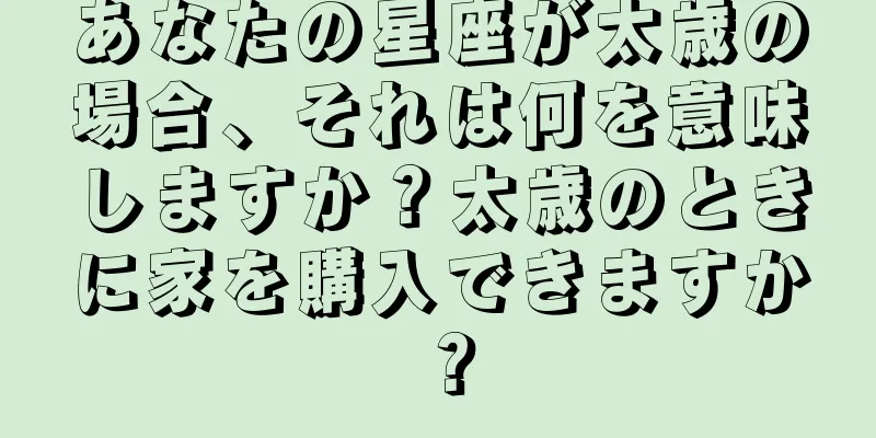 あなたの星座が太歳の場合、それは何を意味しますか？太歳のときに家を購入できますか？