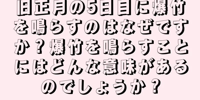 旧正月の5日目に爆竹を鳴らすのはなぜですか？爆竹を鳴らすことにはどんな意味があるのでしょうか？