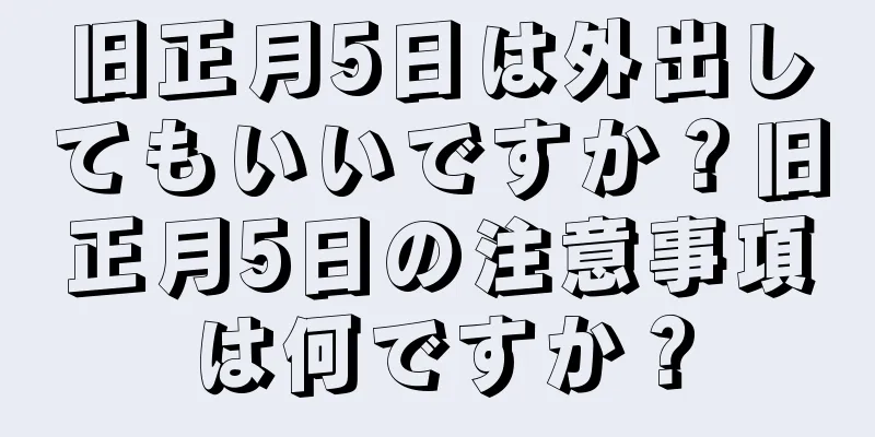 旧正月5日は外出してもいいですか？旧正月5日の注意事項は何ですか？