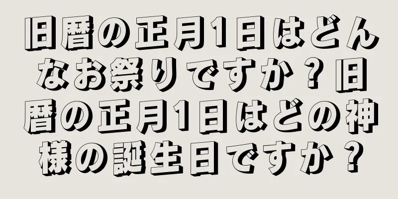 旧暦の正月1日はどんなお祭りですか？旧暦の正月1日はどの神様の誕生日ですか？