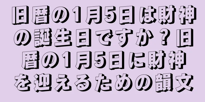 旧暦の1月5日は財神の誕生日ですか？旧暦の1月5日に財神を迎えるための韻文