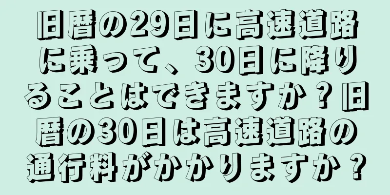旧暦の29日に高速道路に乗って、30日に降りることはできますか？旧暦の30日は高速道路の通行料がかかりますか？