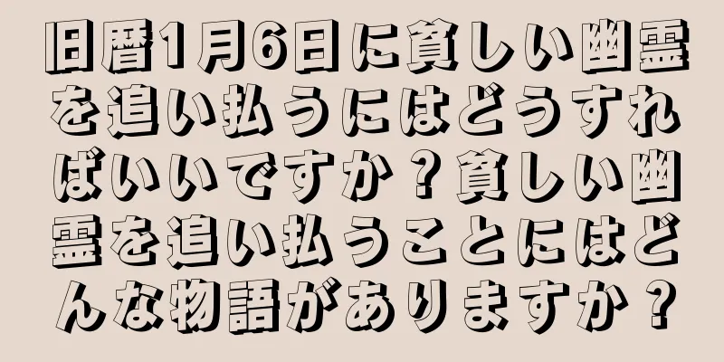 旧暦1月6日に貧しい幽霊を追い払うにはどうすればいいですか？貧しい幽霊を追い払うことにはどんな物語がありますか？