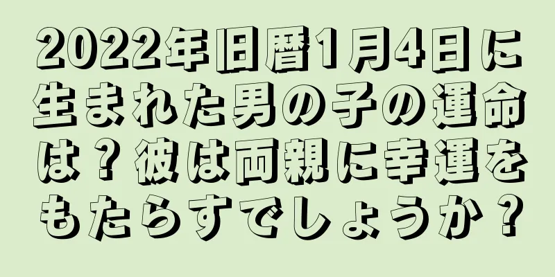 2022年旧暦1月4日に生まれた男の子の運命は？彼は両親に幸運をもたらすでしょうか？