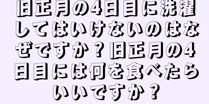 旧正月の4日目に洗濯してはいけないのはなぜですか？旧正月の4日目には何を食べたらいいですか？