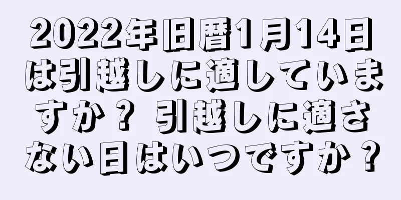 2022年旧暦1月14日は引越しに適していますか？ 引越しに適さない日はいつですか？