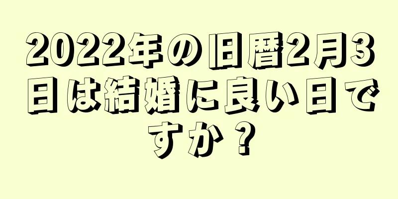 2022年の旧暦2月3日は結婚に良い日ですか？