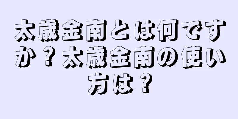 太歳金南とは何ですか？太歳金南の使い方は？