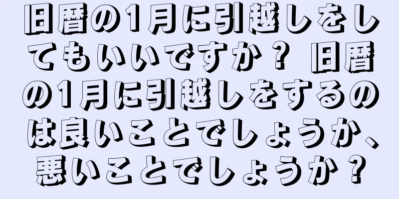 旧暦の1月に引越しをしてもいいですか？ 旧暦の1月に引越しをするのは良いことでしょうか、悪いことでしょうか？