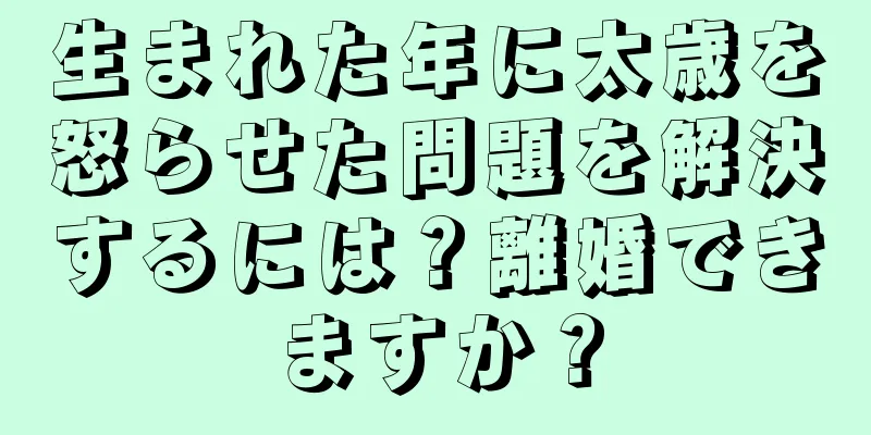 生まれた年に太歳を怒らせた問題を解決するには？離婚できますか？