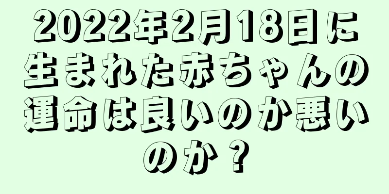 2022年2月18日に生まれた赤ちゃんの運命は良いのか悪いのか？