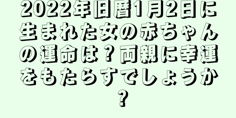 2022年旧暦1月2日に生まれた女の赤ちゃんの運命は？両親に幸運をもたらすでしょうか？
