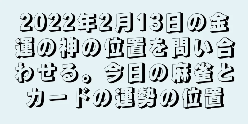 2022年2月13日の金運の神の位置を問い合わせる。今日の麻雀とカードの運勢の位置